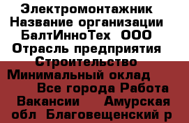 Электромонтажник › Название организации ­ БалтИнноТех, ООО › Отрасль предприятия ­ Строительство › Минимальный оклад ­ 20 000 - Все города Работа » Вакансии   . Амурская обл.,Благовещенский р-н